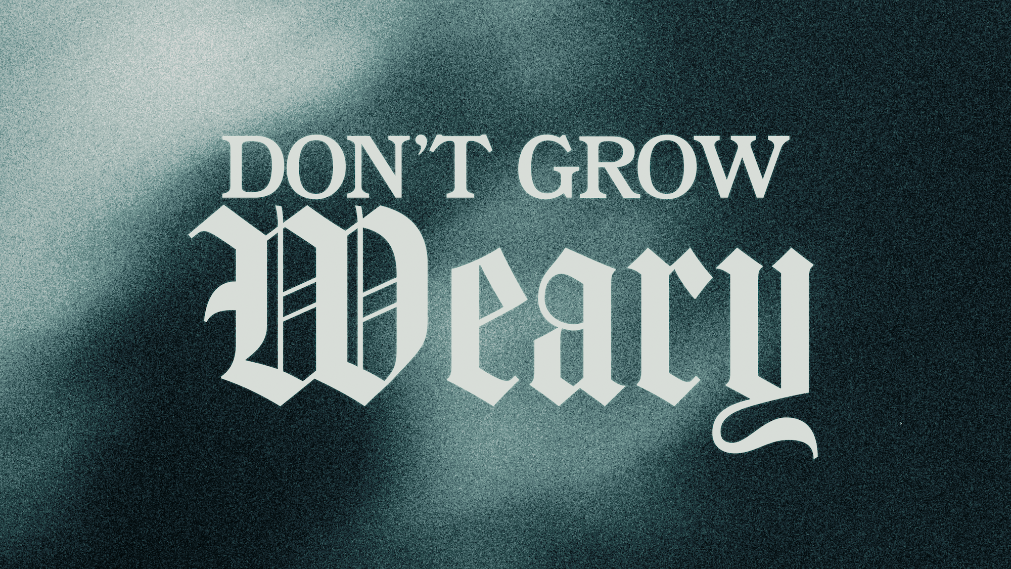 DON’T GROW WEARY