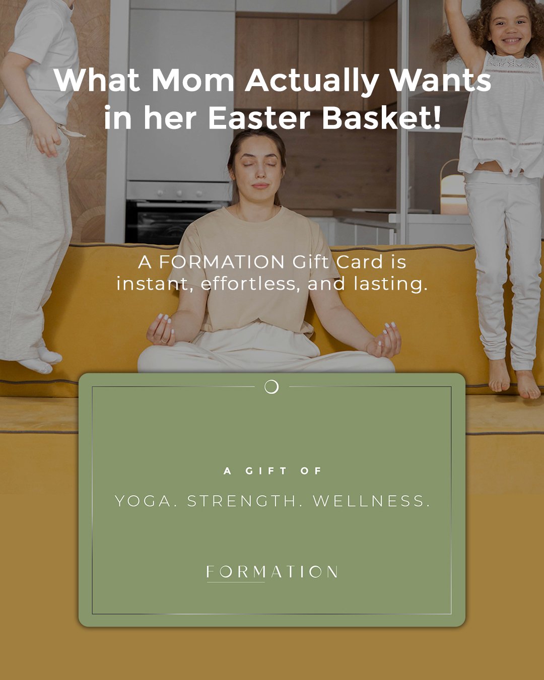 What Mom actually wants for Easter?

Something she&rsquo;ll use.
Something that fits into her real life.
Something that gives back to her every day, not just on Easter.

Skip the chocolate bunny, skip the bouquet, and give her a FORMATION gift card t