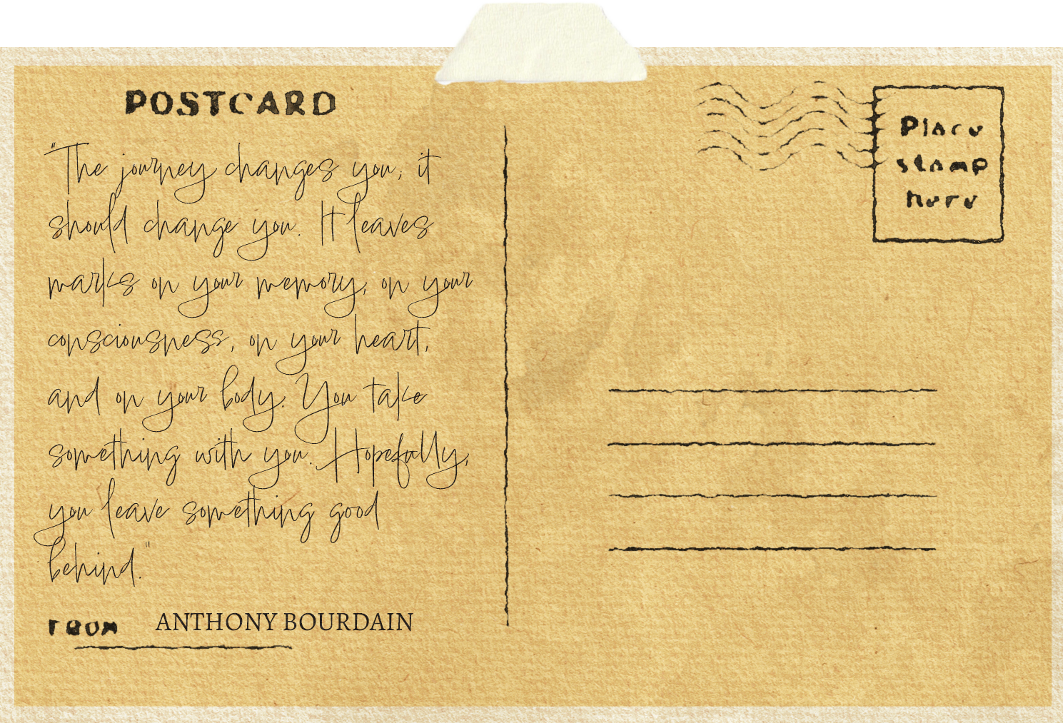 The journey changes you; it should change you. It leaves marks on your memory, on your consciousness, on your heart, and on your body. You take something with you. Hopefully, you leave something good behind. - quoted from Anthony Bourdain