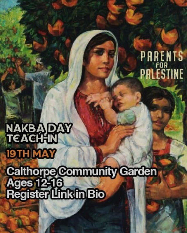 Calling all young people! Join Parents for Palestine Nakba Day teach-in on Sunday 19th May, 2024.

We welcome young people between the ages of 12-16 to join us to learn about events in 1948, known as the Nakba, in which 750,000 Palestinians were forc