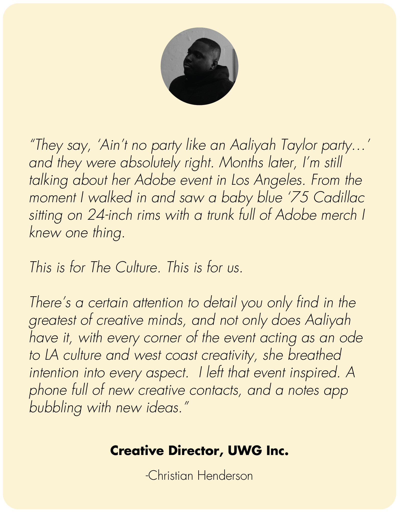 Profile picture with testimonial from  Christian Henderson, attributed to Aaliyah's impact on culture and creativity on display. Christian is the  Creative Director, UWG Inc. What clients say about working with Aaliyah Taylor.