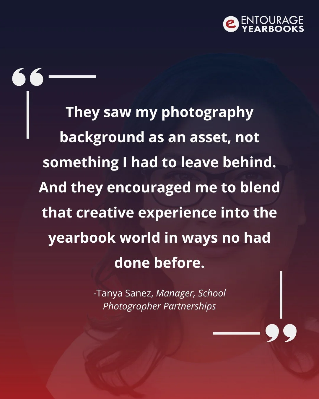 From our recent employee blog series, we&rsquo;re excited to spotlight some inspiring quotes from our Entourage team members. This week, we&rsquo;re featuring Tanya Sanez, Manager of our Photographer Partnerships department, who shared her experience