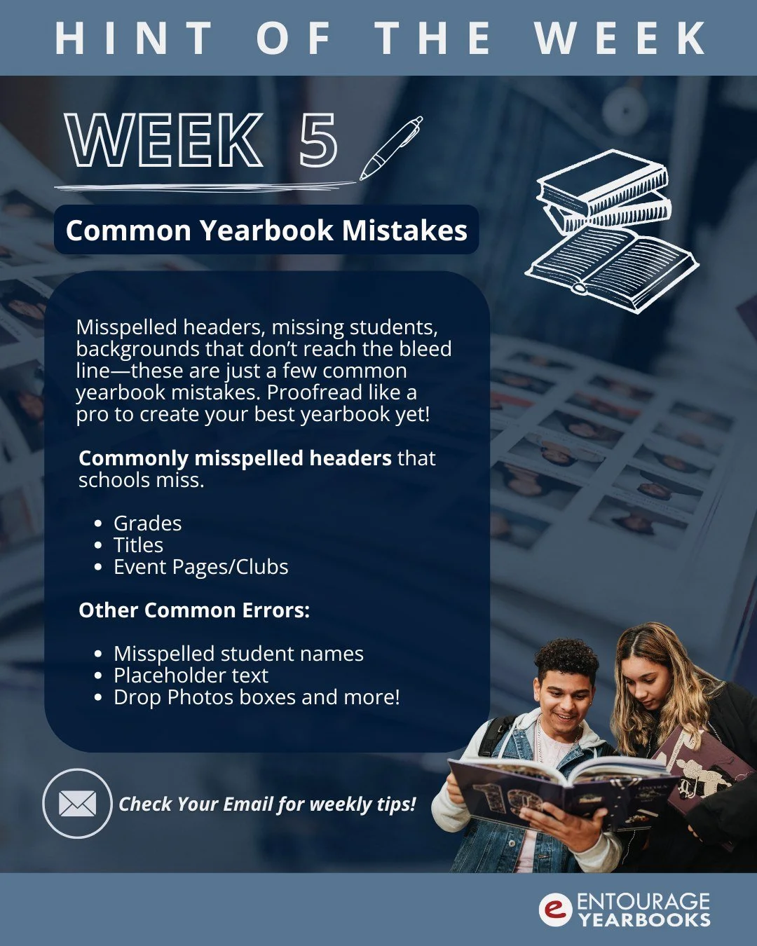 Week 5: Common Yearbook Mistakes
Misspelled headlines? Empty photo boxes hiding in your pages? This week, we&rsquo;ll show you exactly what to watch for when reviewing your yearbook so nothing slips through the cracks.
Check your email or hit the lin