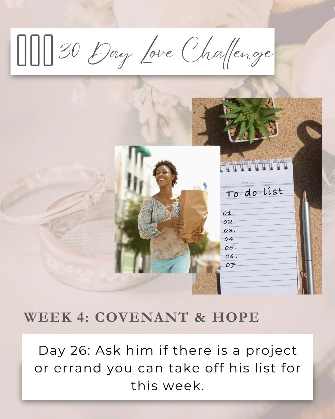 ❤️Side By Side: 30 Day Love Challenge❤️

Week 4 ✨ Covenant &amp; Hope

&ldquo;For I know the plans I have for you,&rdquo; declares the Lord, &ldquo;plans for welfare and not for evil, to give you a future and a hope.&rdquo; &mdash; Jeremiah 29:11

Pa