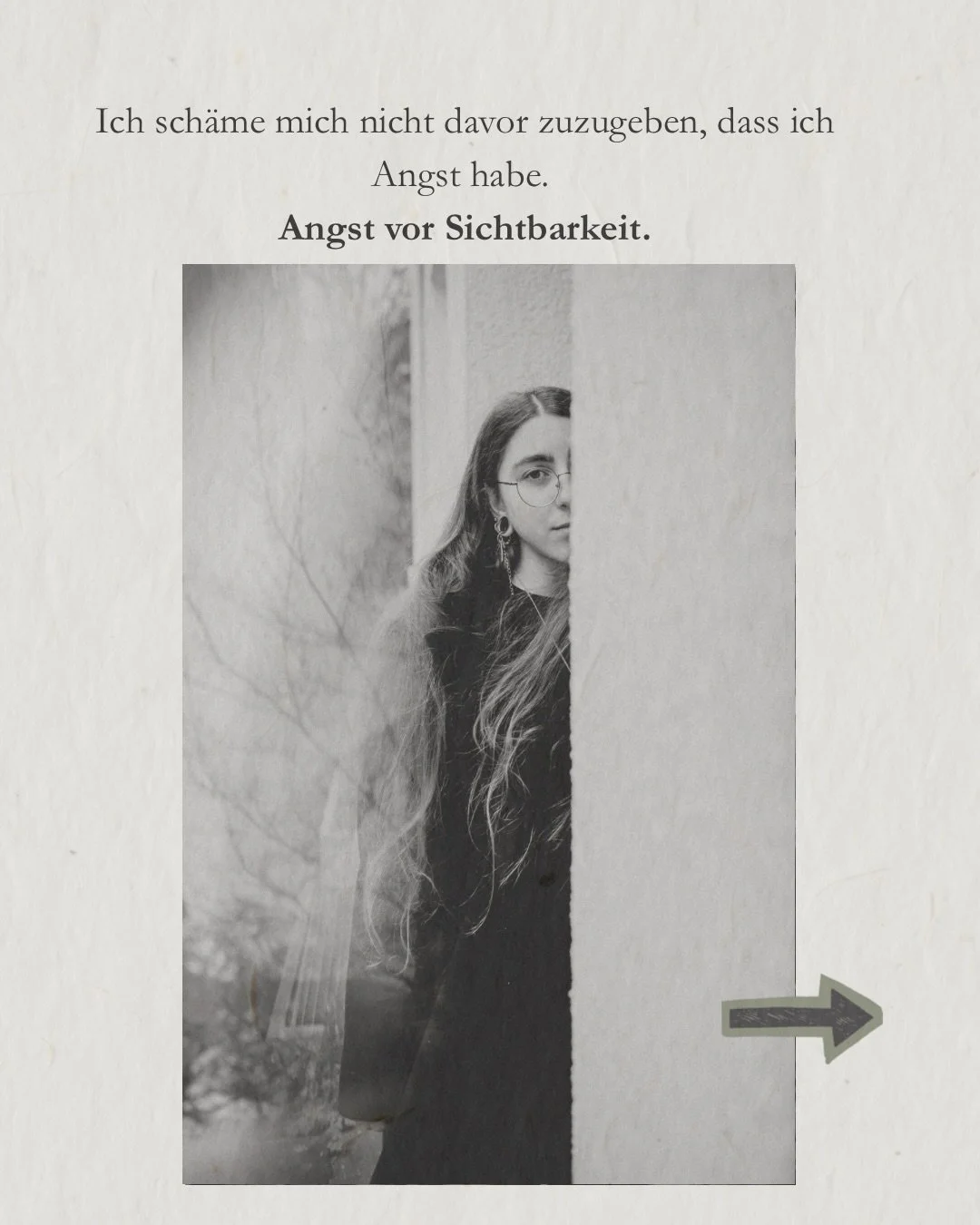 Angst vor Sichtbarkeit.
Ich habe es gesagt. 

Ich habe Angst, wirklich gesehen zu werden.

Ich habe mich so lange angepasst, dass ich genau wei&szlig;, was du denkst, wenn ich nur sehe, wie du guckst.

Das wird nie aufh&ouml;ren.
Aber meine Art mich 