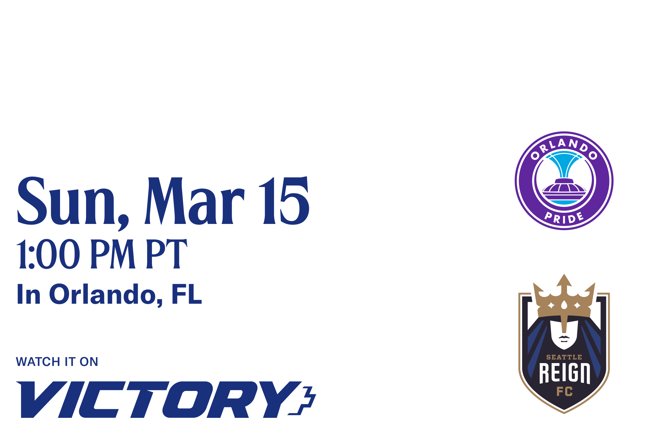 Reign FC and Orlando Pride logos with text that reads "Sun, Mar 15 1:00 PM PT In Orlando, FL" Watch it on Victory+