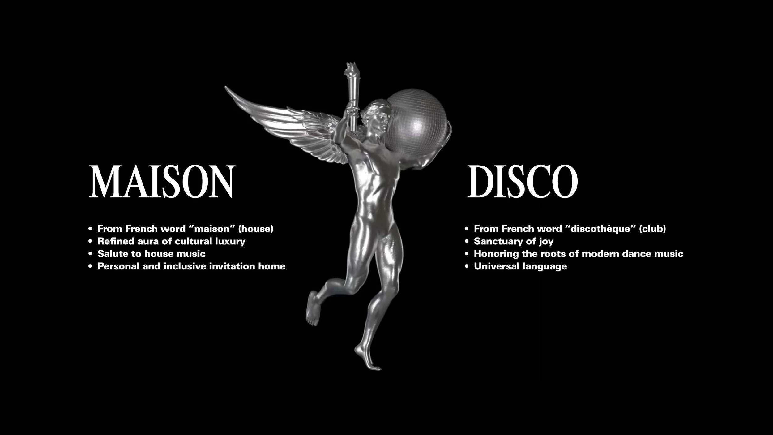 Refined aura of cultural luxury. Salute to house music. Personal and inclusive invitation home. Disco: from French word "discothèque" (club). Sanctuary of joy. Honoring the roots of modern dance music. Universal language.