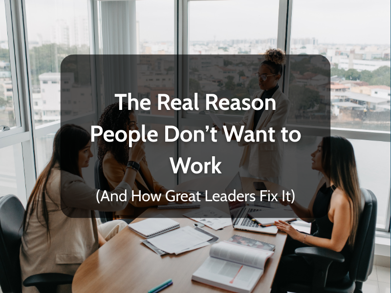 The Real Reason People “Don’t Want to Work” (And How Great Leaders Fix It)