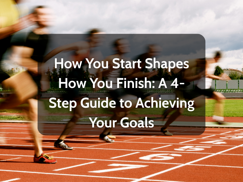 How You Start Shapes How You Finish: A 4-Step Guide to Achieving Your Goals