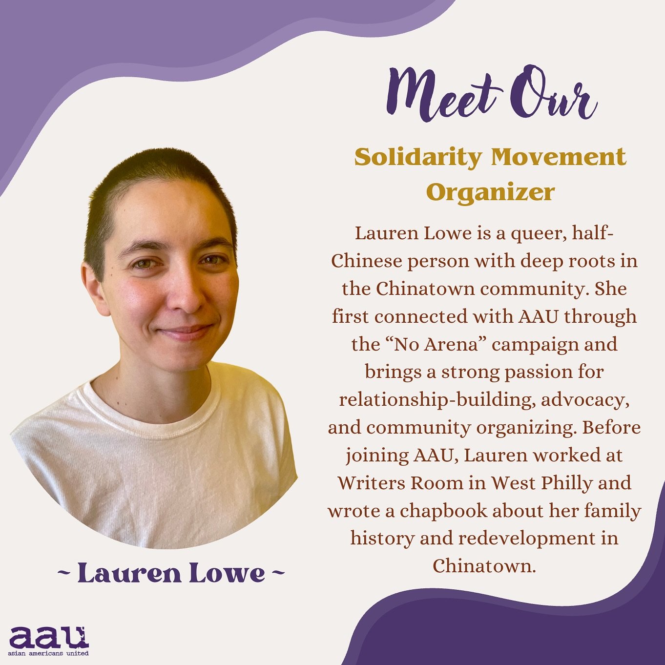 Hi everyone, please give a warm welcome to Lauren Lowe, our Solidarity Movement Organizer!

Lauren Lowe is a queer, half-Chinese person with deep roots in the Chinatown community. She first connected with AAU through the &ldquo;No Arena&rdquo; campai