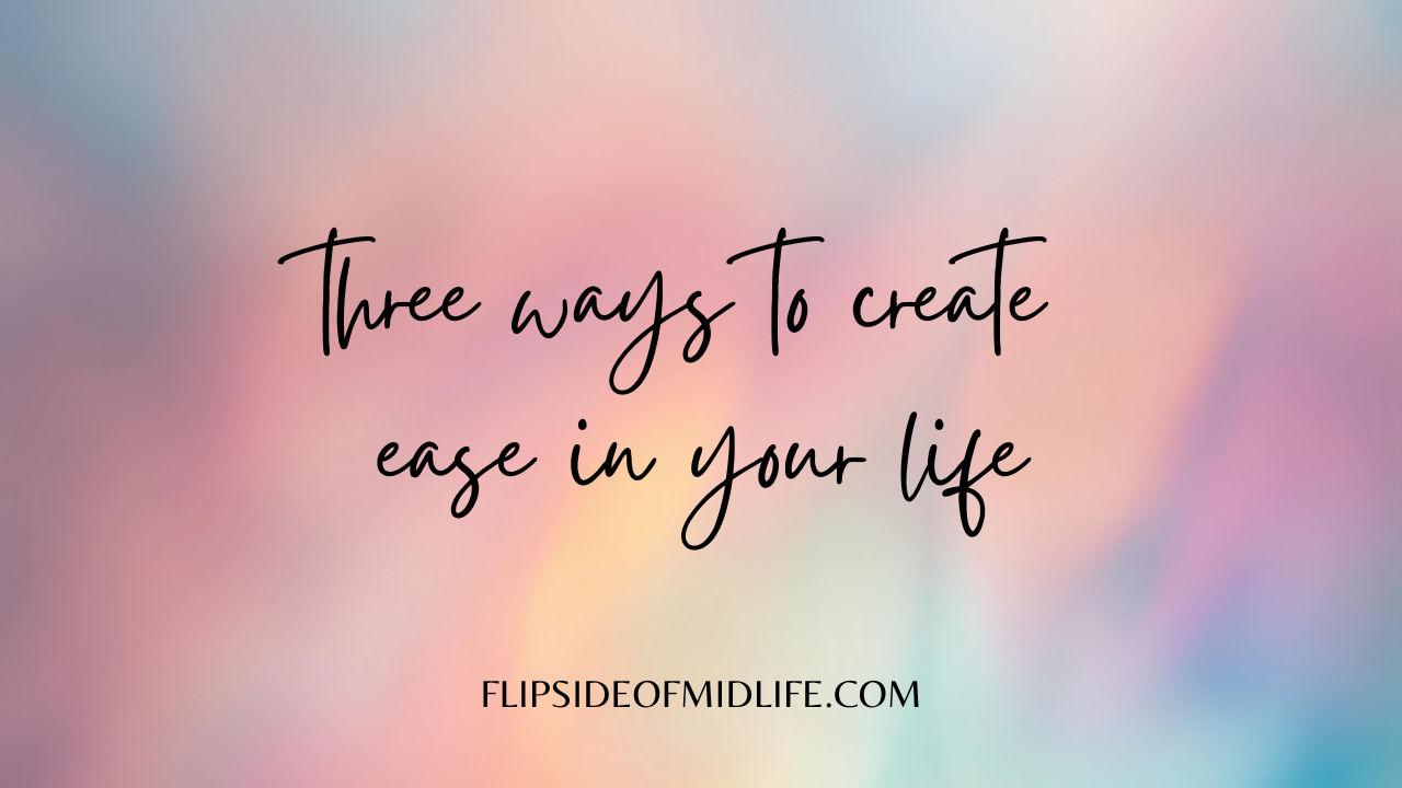 THREE WAYS TO CREATE EASE IN YOUR LIFE