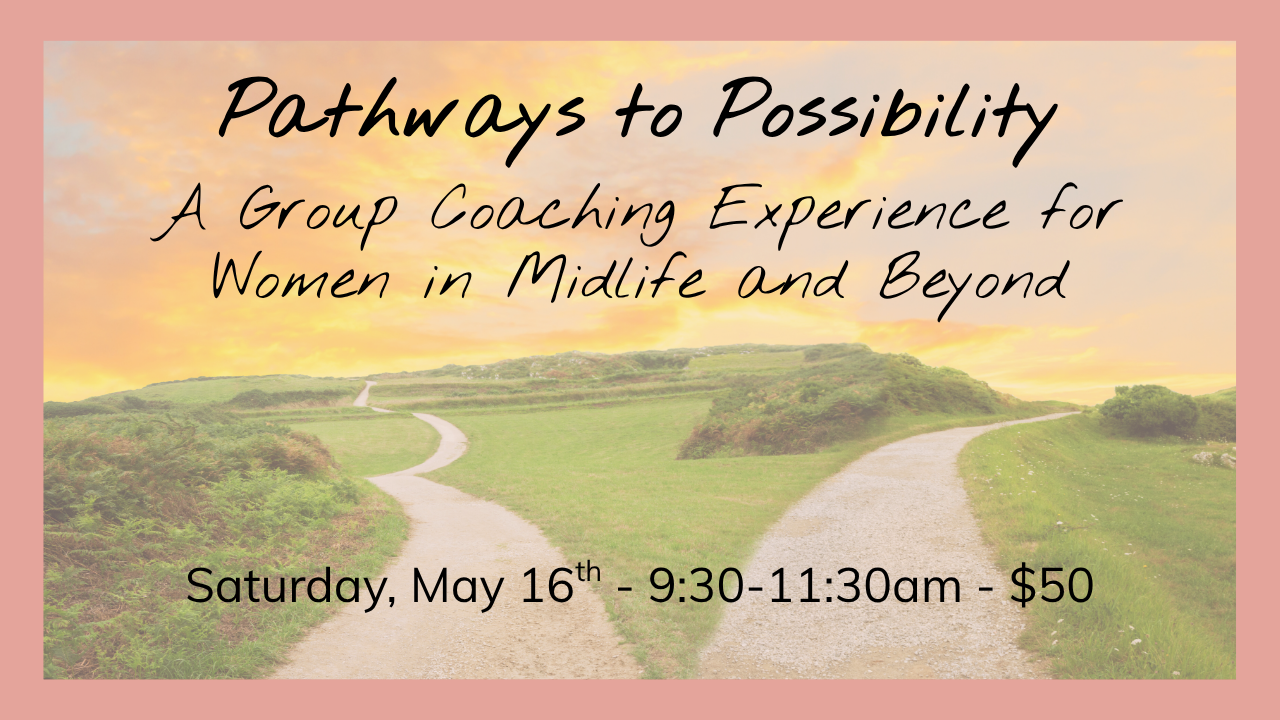 Pathways to Possibility: A Group Coaching Experience for Women in Midlife and Beyond - May