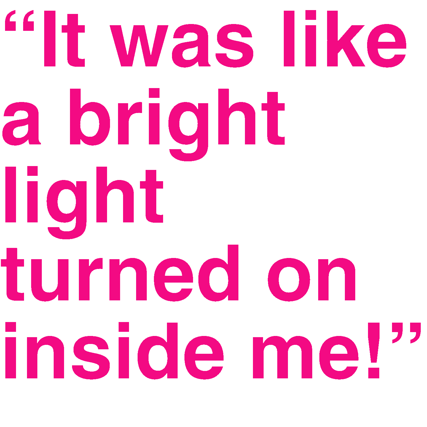 Pink text on a dark background that says, "It was like a bright light turned on inside me!"