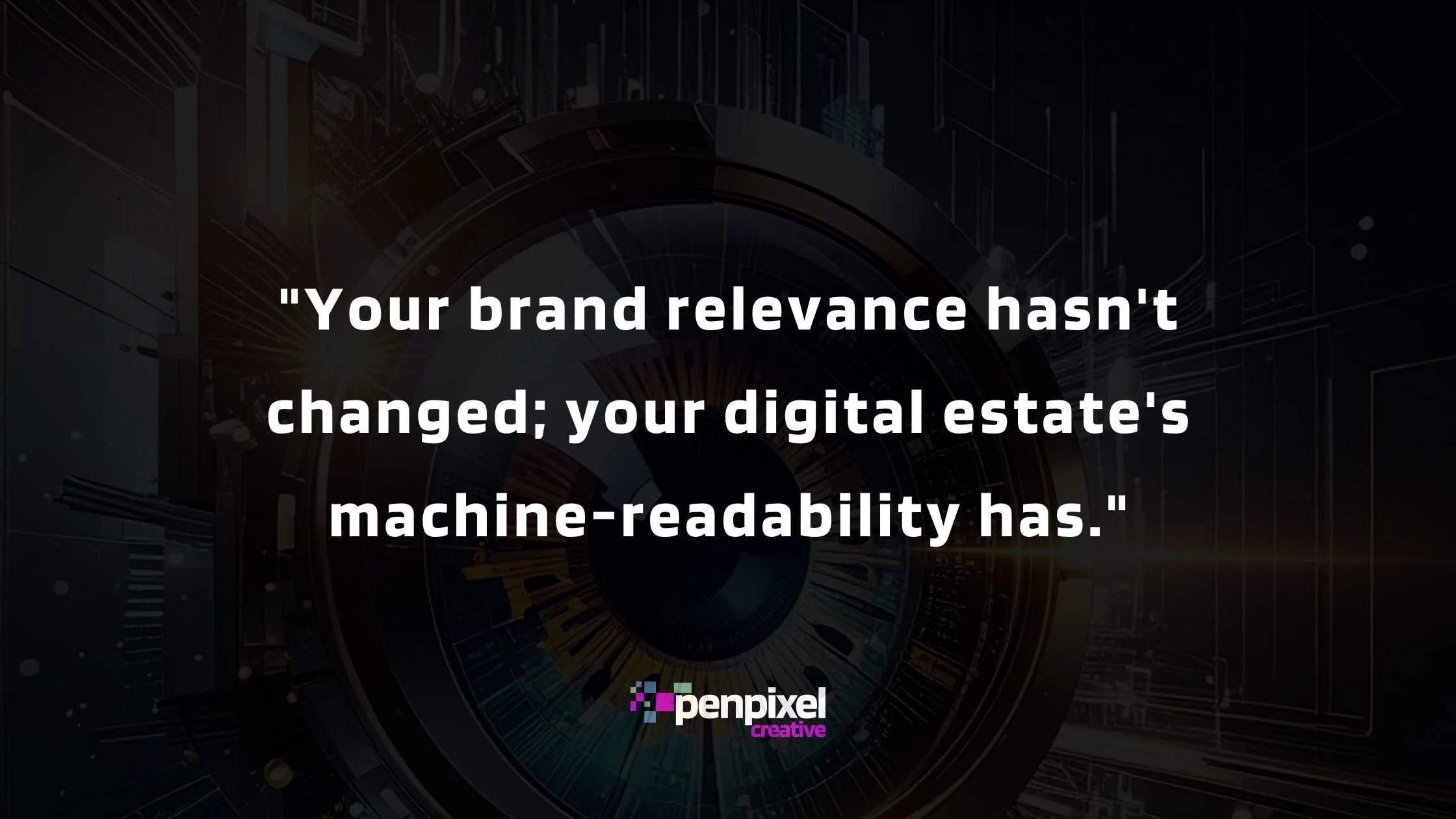Quote on black background that reads "Your brand relevance hasn't changed; your digital estate's machine readibility has." with the Penpixel Creative logo consisting of various square sizes and the company name