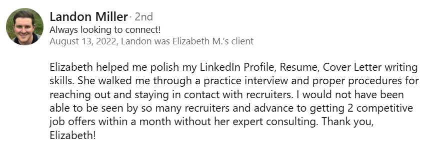 “LinkedIn client testimonial describing how Elizabeth’s resume, LinkedIn, interview, and recruiter outreach coaching helped the client receive two competitive job offers within a month.”