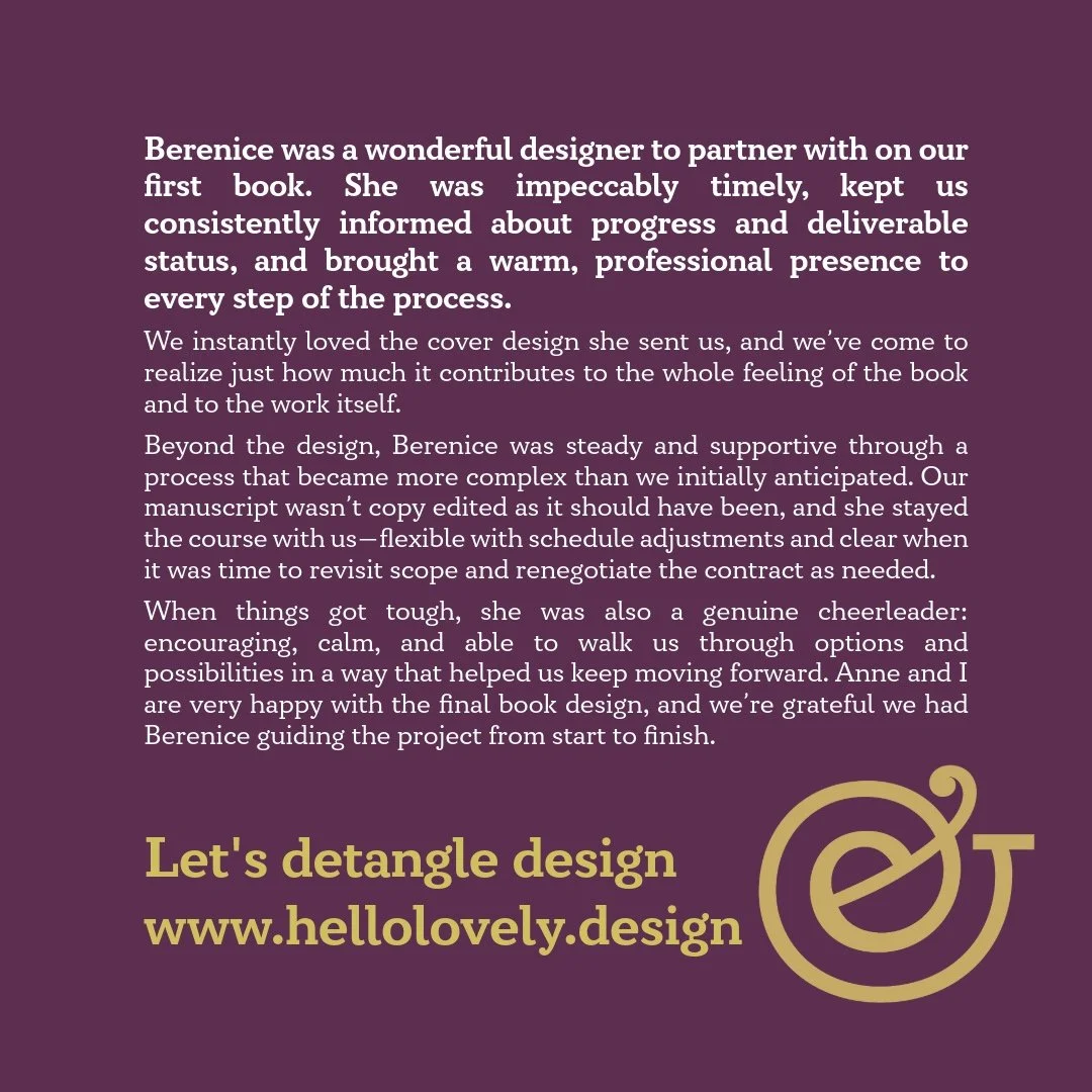 Berenice was a wonderful designer to partner with on our first book. She was impeccably timely, kept us consistently informed about progress and deliverable status, and brought a warm, professional presence to every step of the process.

We instantly