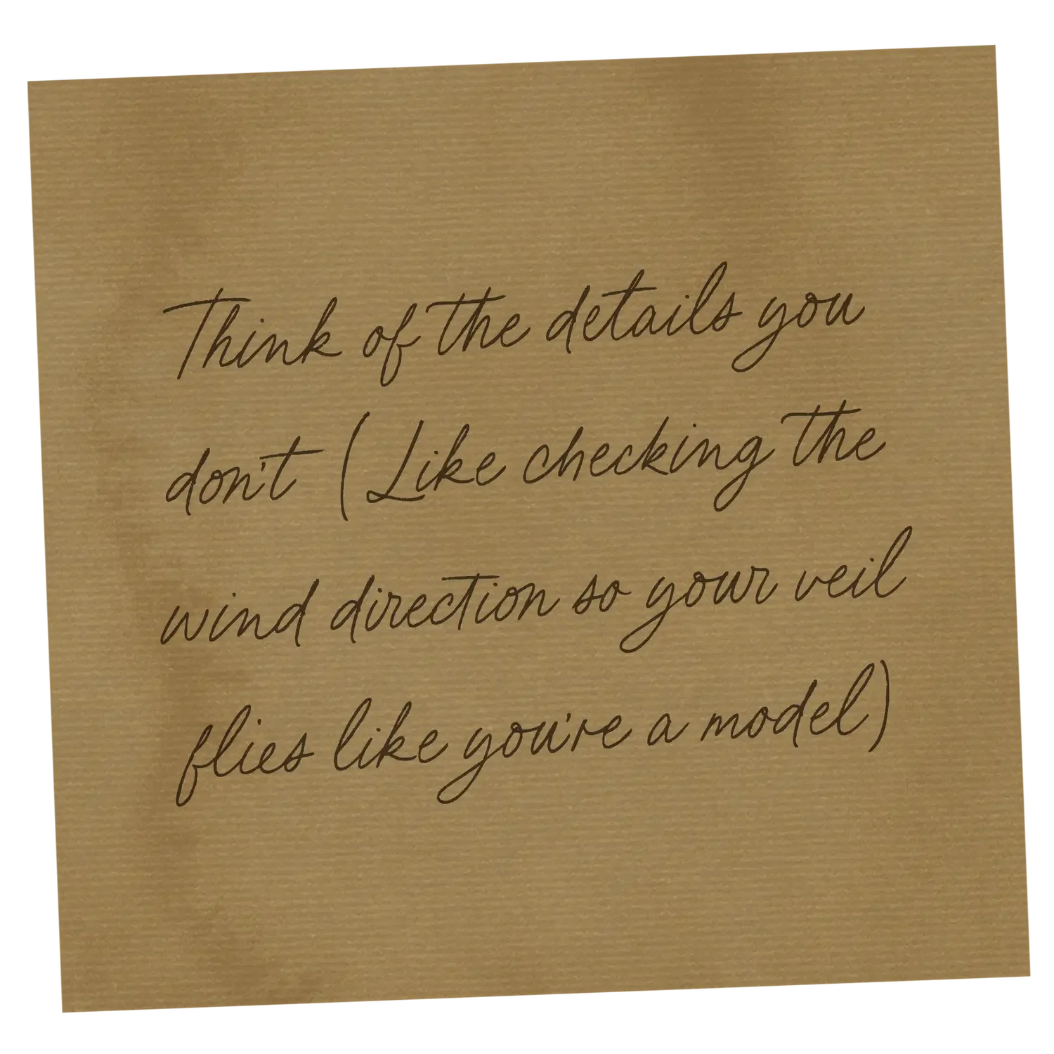A textured brown paper with handwritten-style text that says, "Think of the details you don't (Like checking the wind direction so your veil flies like you're a model)."