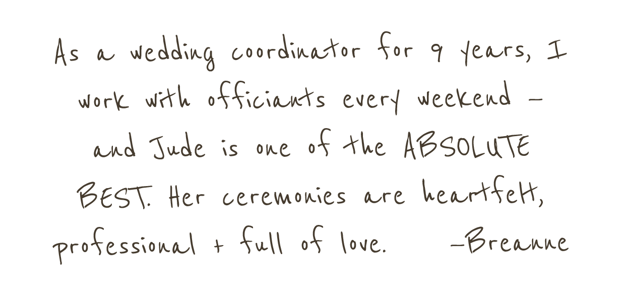 A quote reading, "As a wedding coordinator for 9 years, I work with officiants every weekend — and Jude is one of the absolute best. Her ceremonies are heartfelt, professional + full of love.    —Breanne"