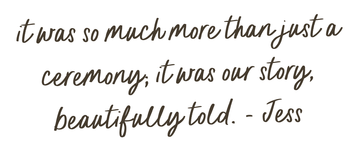 Quote saying, "It was so much more than just a ceremony, it was our story, beautifully told. - Jess"