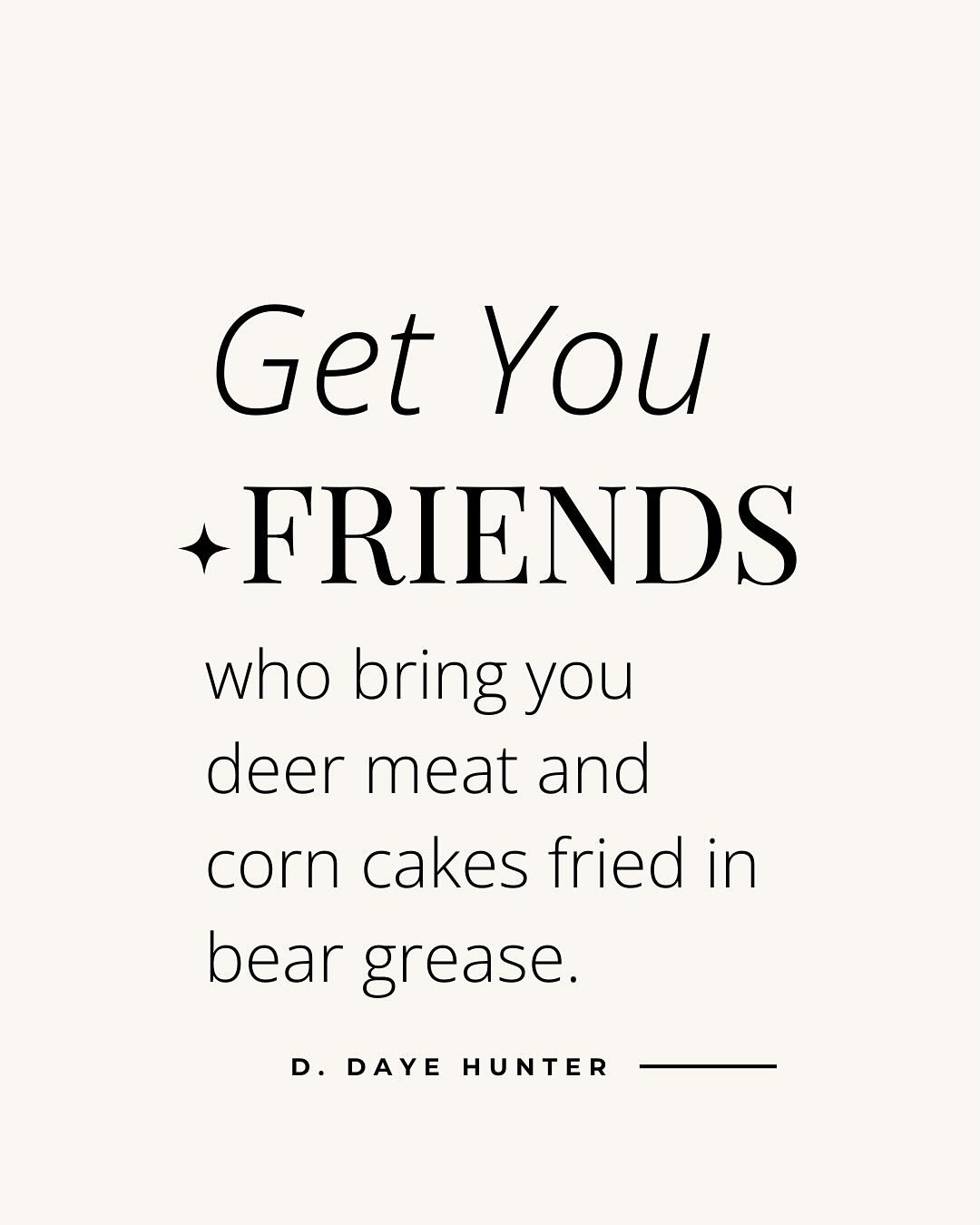 &ldquo;Get you friends who bring you deer meat and corn cakes fried in bear grease. 

Get you friends who help you move heavy shit. 

Get you friends who conspire with you to save daisies from the landscaper&rsquo;s weedwacker. 

Get you friends who 