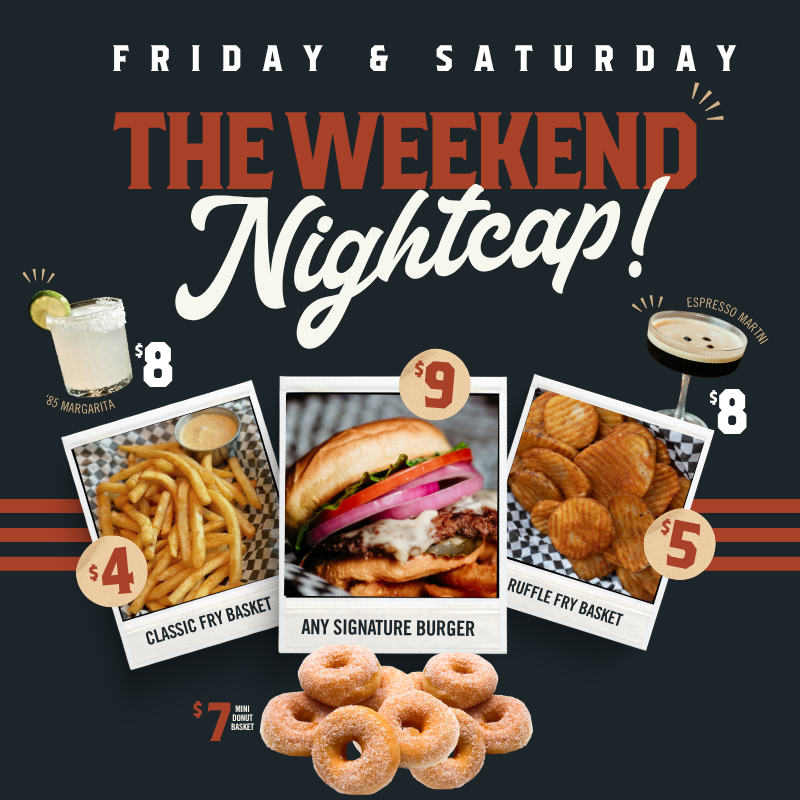 FRI & SAT: The Weekend Nightcap $8 Margs and Espresso Martinis, $4 Fry Basket, $5 Ruffle Fry Basket, $7 Mini Donut Basket $9 Any Signature Burger