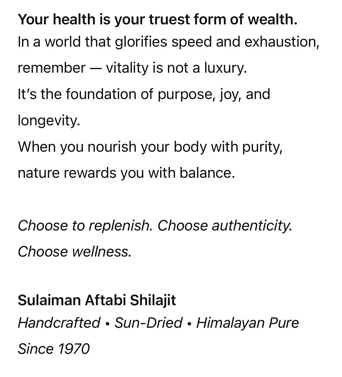 Your health is your wealth &mdash; and Shilajit is nature&rsquo;s timeless investment in it.

In the rush of modern life, we often trade rest for progress and nourishment for convenience. But true abundance begins when you restore your body at its co