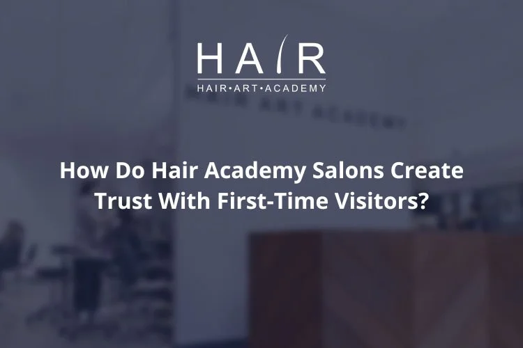 How Do Hair Academy Salons Create Trust With First-Time Visitors?