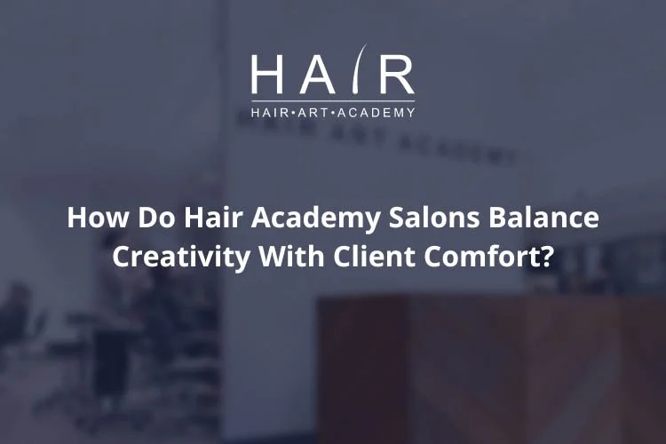How Do Hair Academy Salons Balance Creativity With Client Comfort?