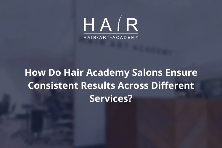 How Do Hair Academy Salons Ensure Consistent Results Across Different Services?