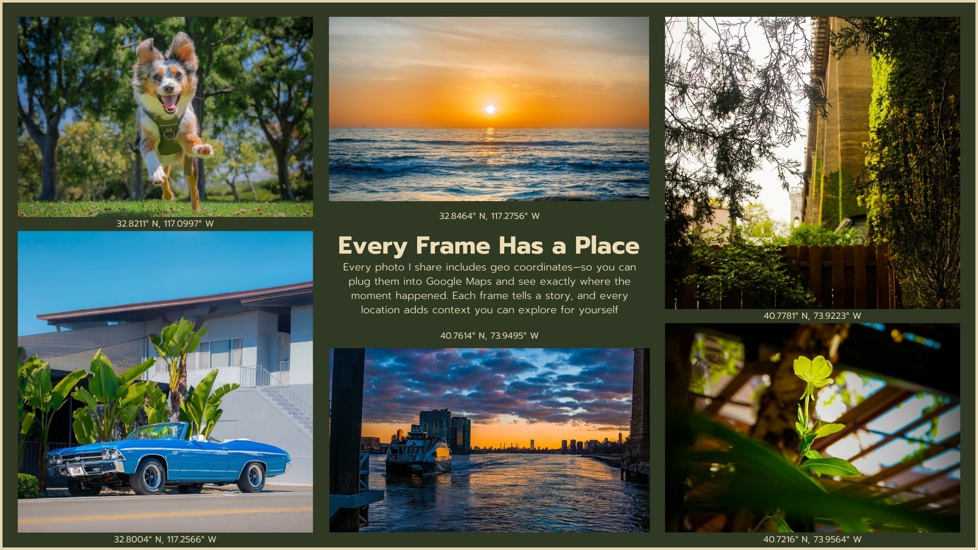 Collage of six photos with geocoordinates and central text. Top left: Happy dog running in a park. Top middle: Sunset over the ocean. Top right: Garden with trees and a building. Bottom left: Blue vintage convertible car in front of a house. Bottom middle: City skyline and river during sunset. Bottom right: Close-up of green plant leaf with a flowering plant. Center text reads: 'Every Frame Has a Place. Every photo I share includes geo coordinates—so you can plug them into Google Maps and see exactly where the moment happened. Each frame tells a story, and every location adds context you can explore for yourself.'