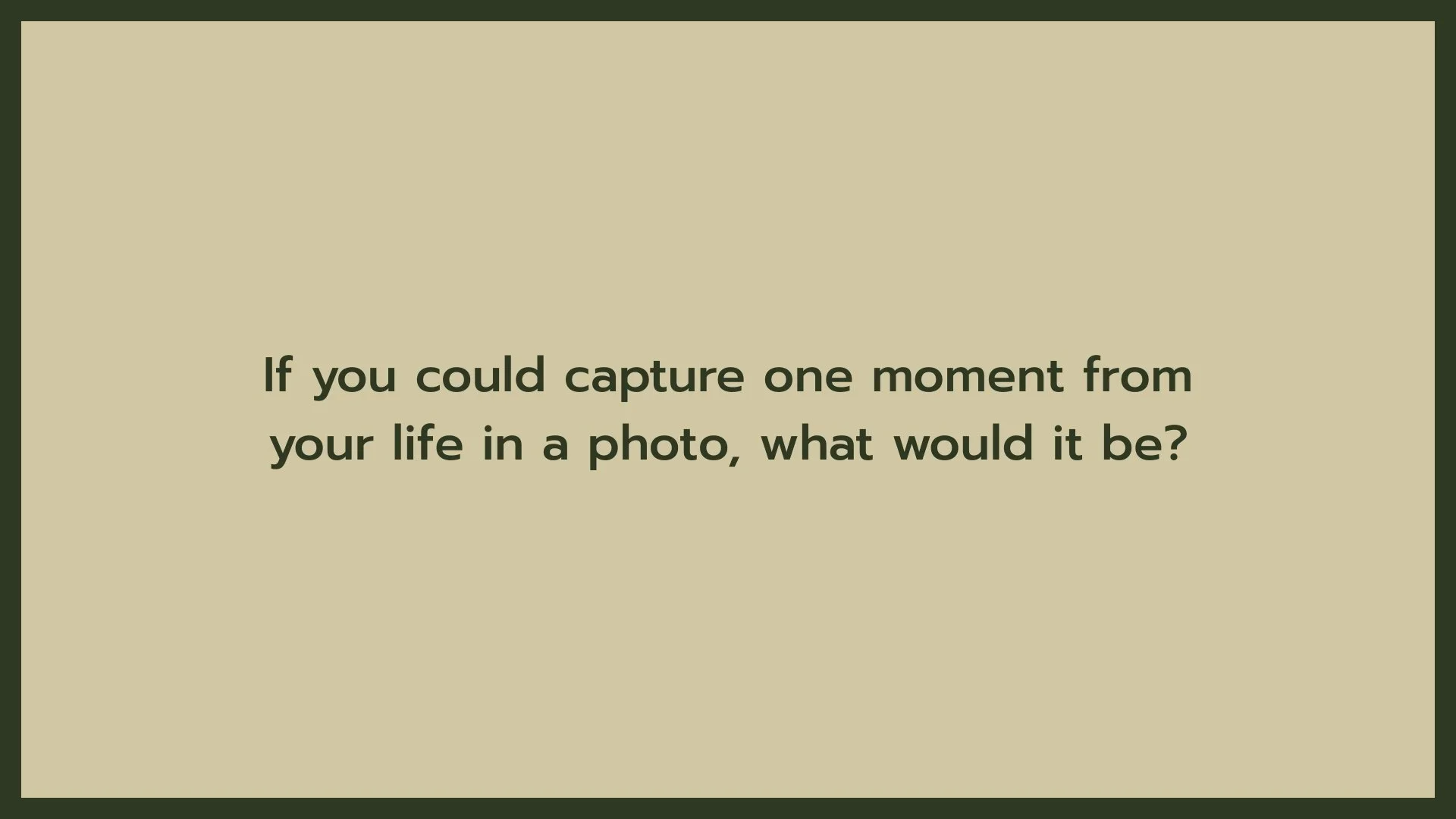 A beige background with dark green text reading, 'If you could capture one moment from your life in a photo, what would it be?'