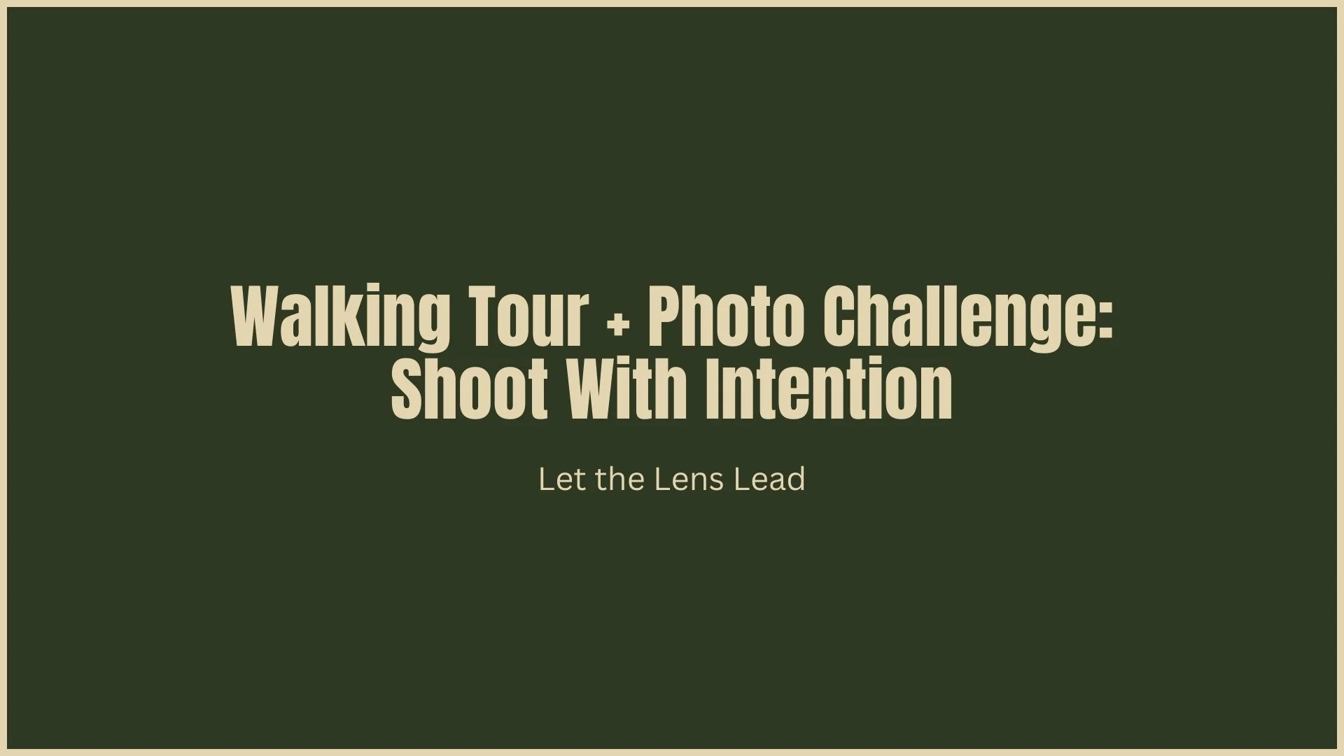 Title slide with green background and beige text saying, "Walking Tour + Photo Challenge: Shoot With Intention" and a subtitle, "Let the Lens Lead."