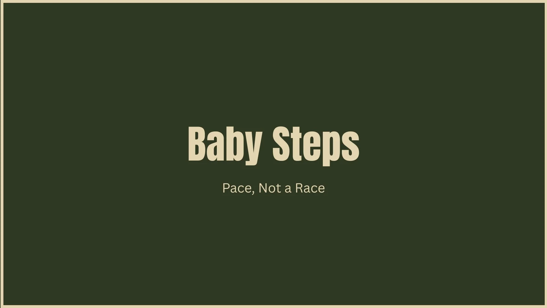 Title slide with dark green background and beige text. Text reads 'Baby Steps' and below it 'Pace, Not a Race'.