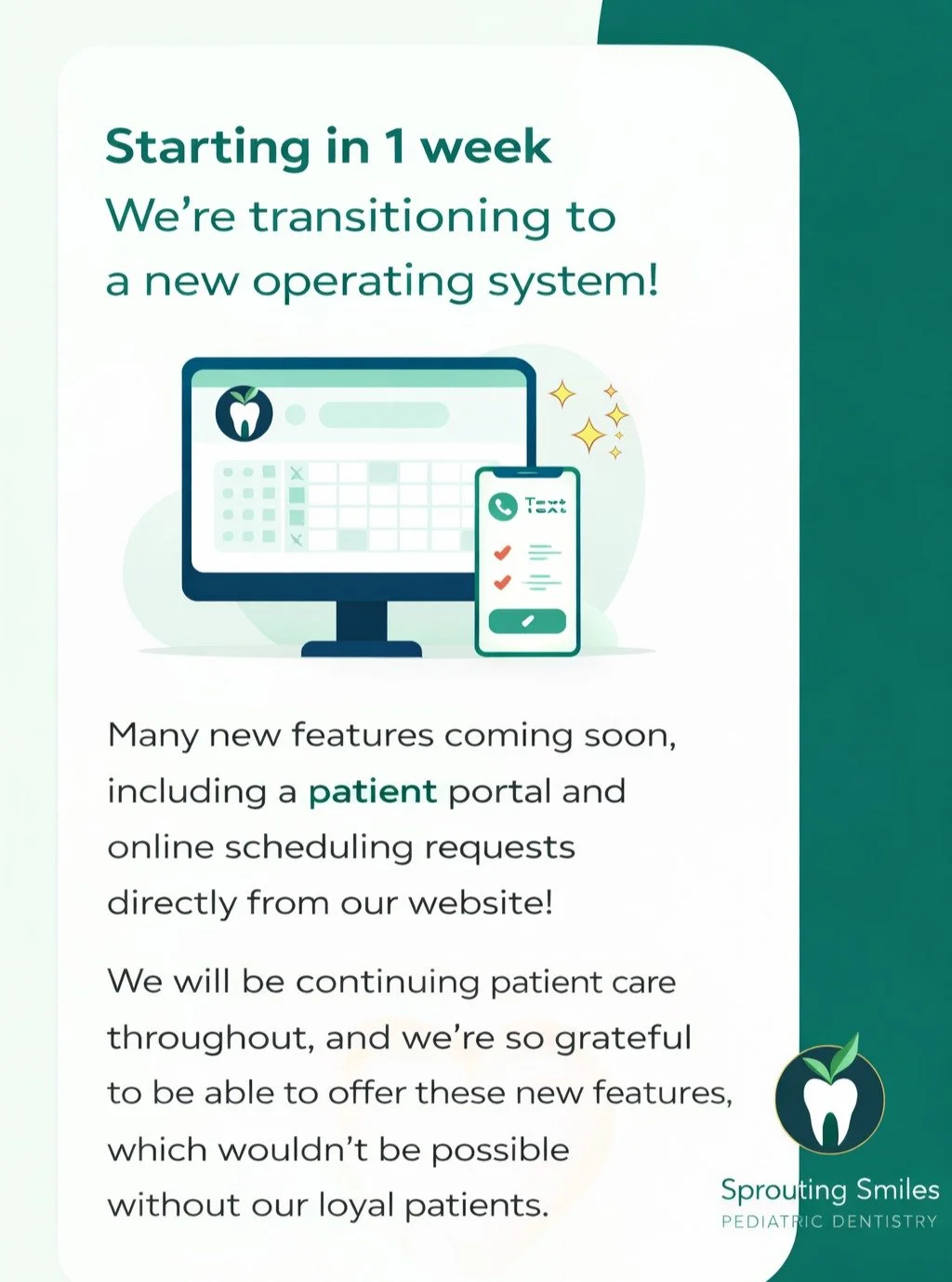 Big things are coming to Sprouting Smiles! 💚

Starting in 1 week, we&rsquo;ll be transitioning to a brand new operating system to better serve our amazing families.

✨ A patient portal
✨ Online scheduling requests directly from our website
✨ And man
