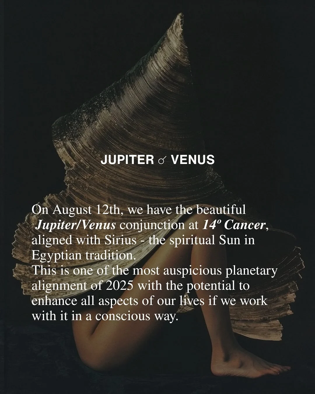 August 12 - Venus/Jupiter conjunction in Cancer.
This aligns perfectly with Sirius, the brightest star in the sky and due to the archetypal nature of both Jupiter and Venus, it holds the potential to enhance all aspects of our lives, especially aroun