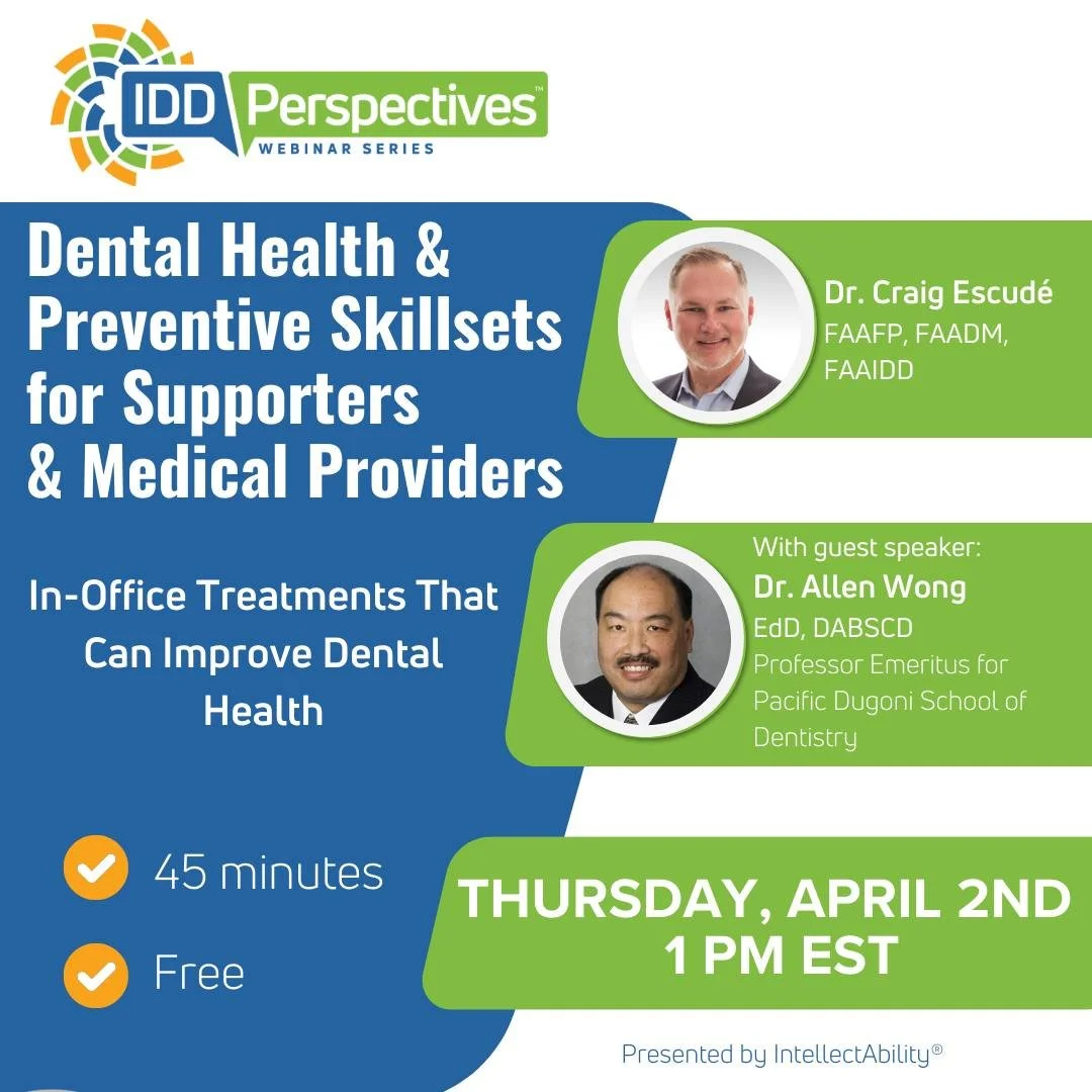 Upcoming webinar opportunity: IDD Perspectives: Dental Health and Preventive Skillsets for Supporters and Medical Providers

THURSDAY, APRIL 2ND, 2026, 1:00 - 1:45 PM ET

Presented by Dr. Craig Escude and his guest, Dr. Allen Wong

Dental problems ca
