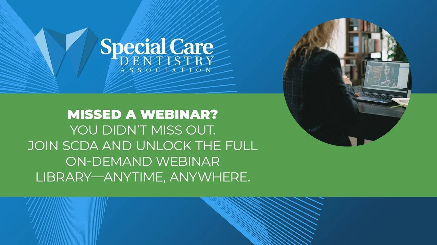 Missed a webinar you wanted to attend?

As an SCDA member, you&rsquo;ll get access to our full on-demand webinar library&mdash;so you never have to miss out again. Explore past sessions, earn CE credits, and stay current in Special Care Dentistry, al
