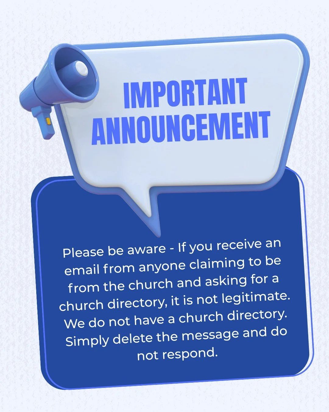 ⚠️ Important Notice ⚠️

If you receive an email from anyone claiming to be from the church and asking for a church directory, it is NOT legitimate.

We do not have a church directory. Simply delete the message and do not respond.

Stay safe out there