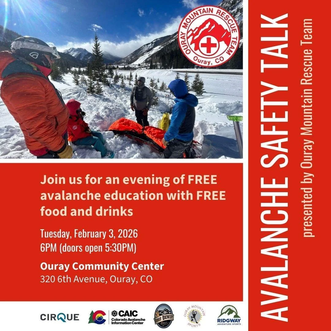 Tomorrow!

*Calling all backcountry skiers, snowmobilers, ice climbers, and snowshoers&mdash;join us for an avalanche safety talk hosted by Ouray Mountain Rescue!

Avalanche Safety Talk
Tuesday, February 3rd 6pm
Ouray Community Center - 320 6th Ave, 