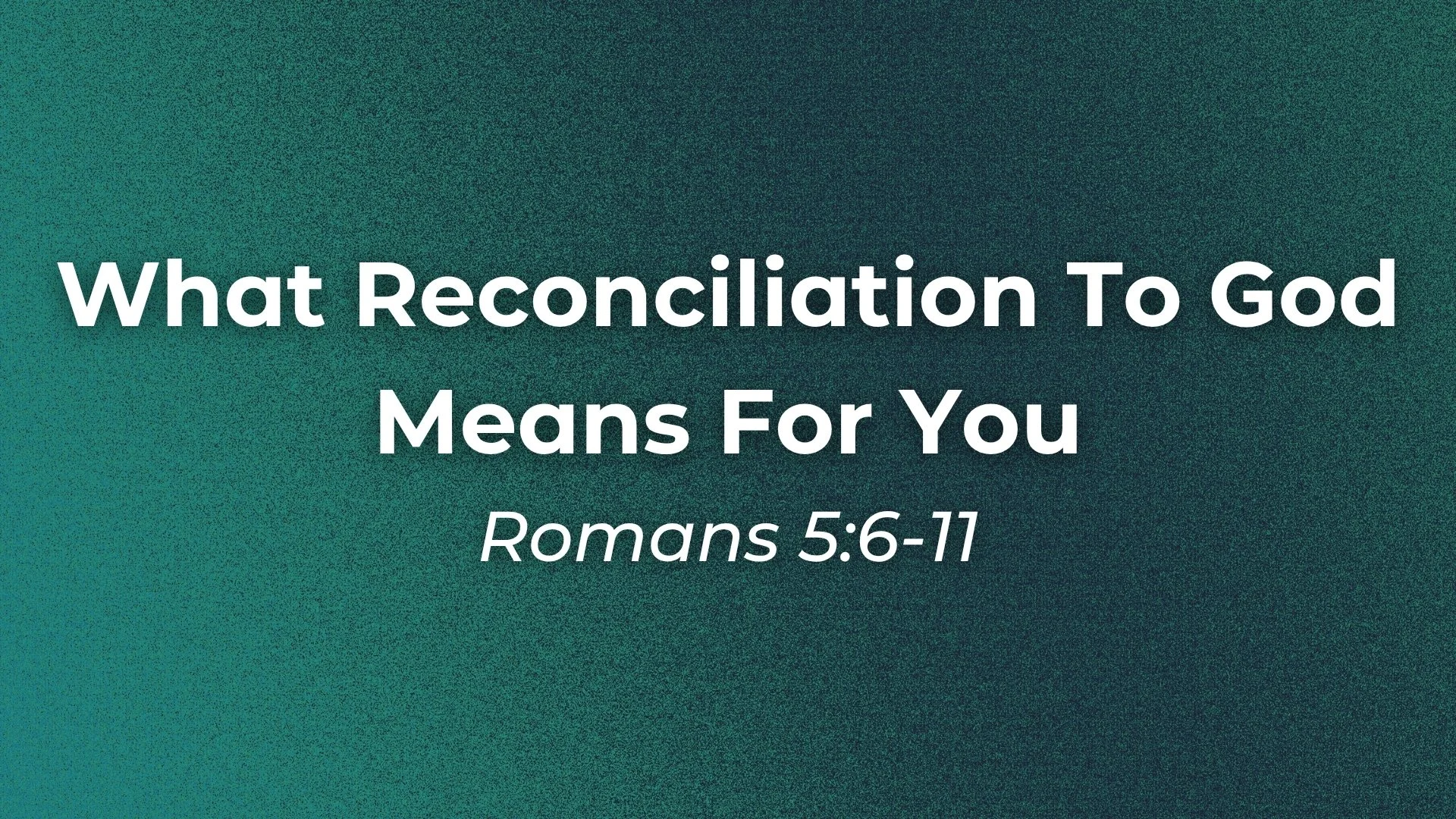 Romans 5:6-11 - What Reconciliation To God Means For You
