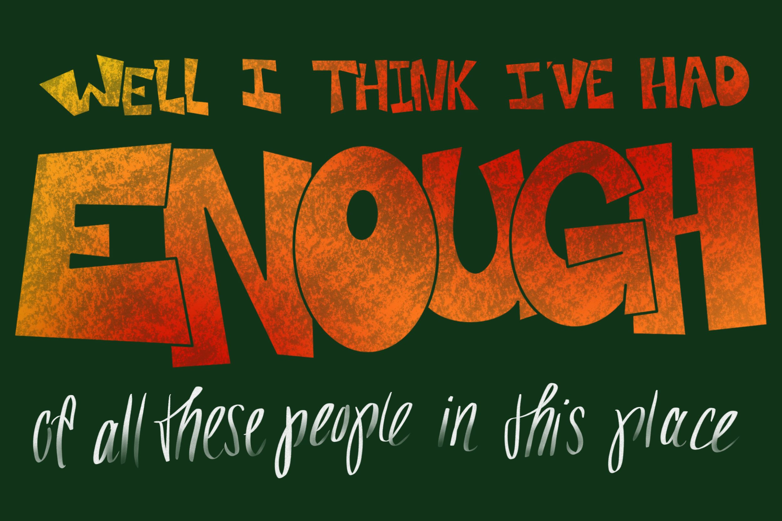 "Well I think I've had enough" (bold lettering with red and yellow hues, rough texture) "of all these people in this place" (delicate, loopy, half script that fades at the end of each line)