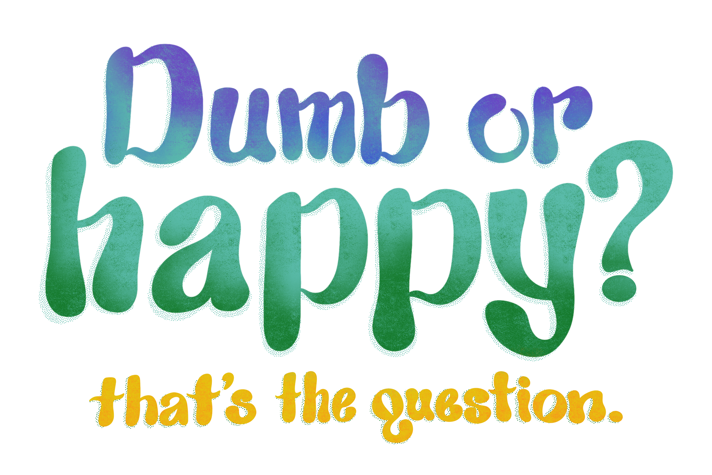 "Dumb or happy?" (spotted texture, bubbly lettering, purple, teal, and green colors) "that's the question." (same lettering and texture with yellow and orange colors)