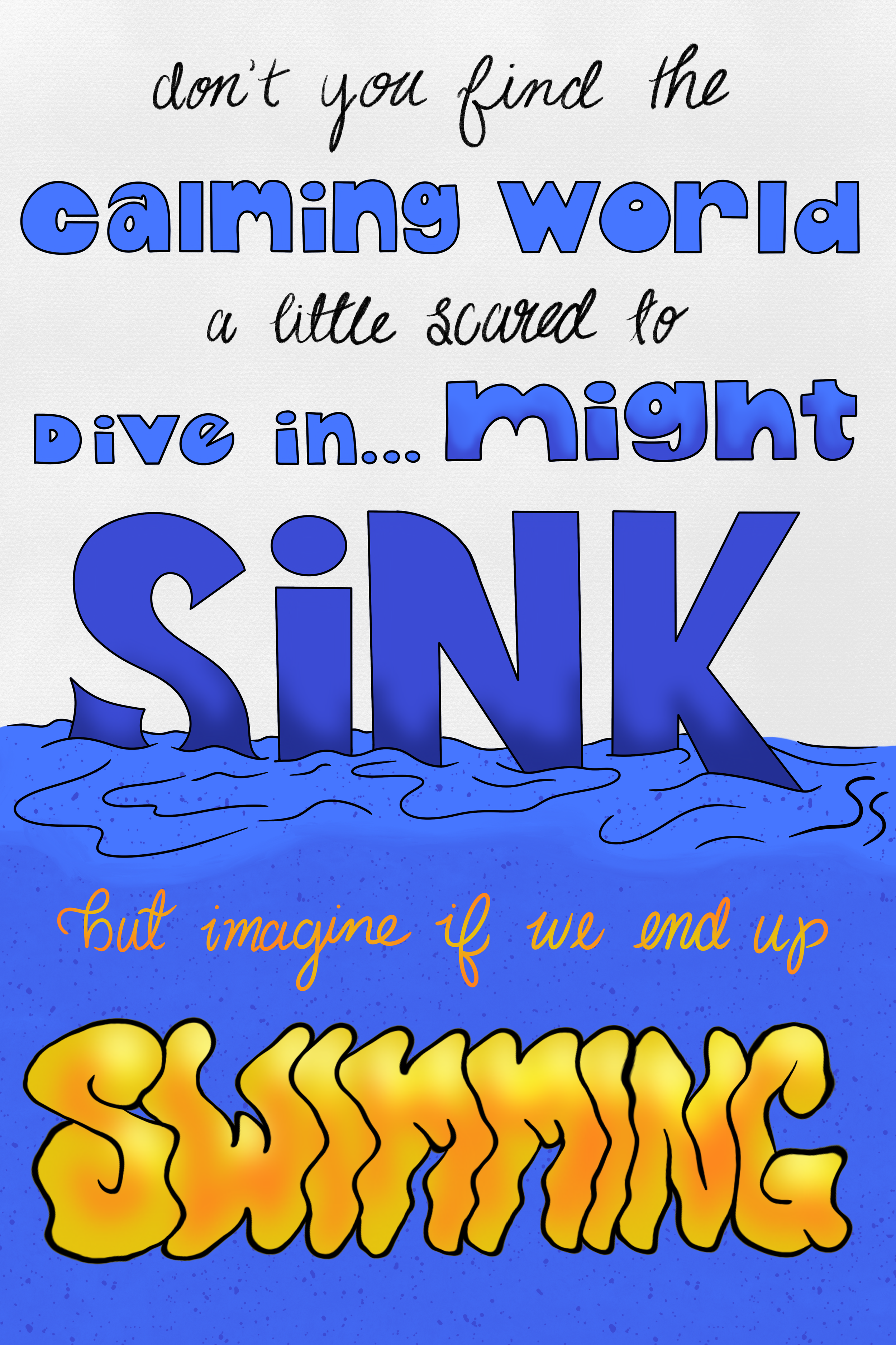 "don't you find the" "calming world" "a little scared to" "Dive in... might" (black script lettering and thick sans serif, blue color) "SiNK" (large, dark blue lettering) "but imagine if we end up SWIMMING" (yellow glow fluid lettering)