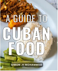 A Guide To Cuban Food: Delight Your Tastebuds with Authentic Cuban Cuisine: Expert Tips, Traditional Recipes, and Unforgettable Flavors