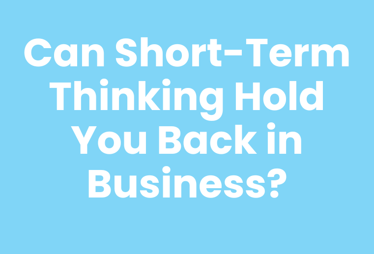 Can Short-Term Thinking Hold You Back in Business? What I’ve Learned