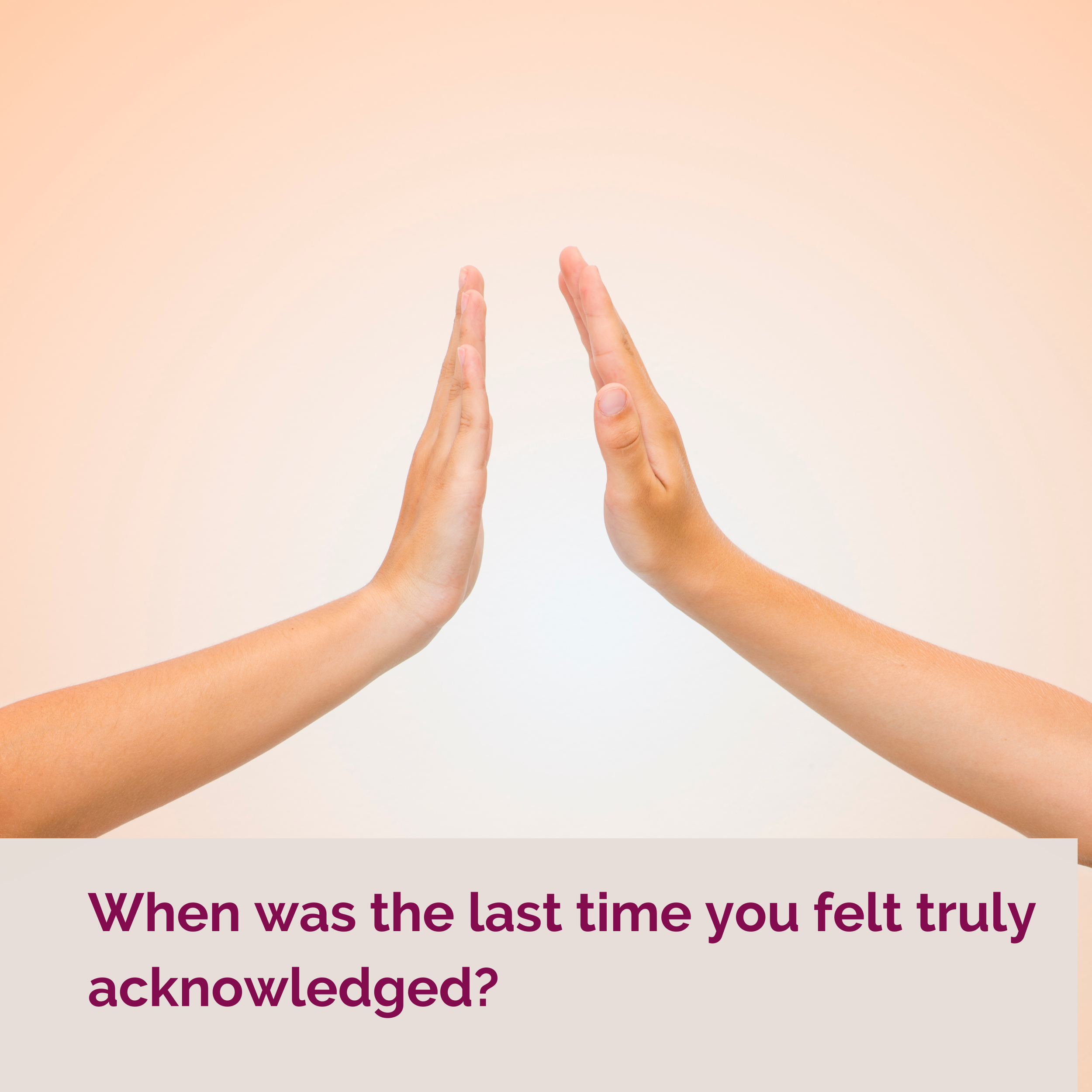 When was the last time you felt truly acknowledged?