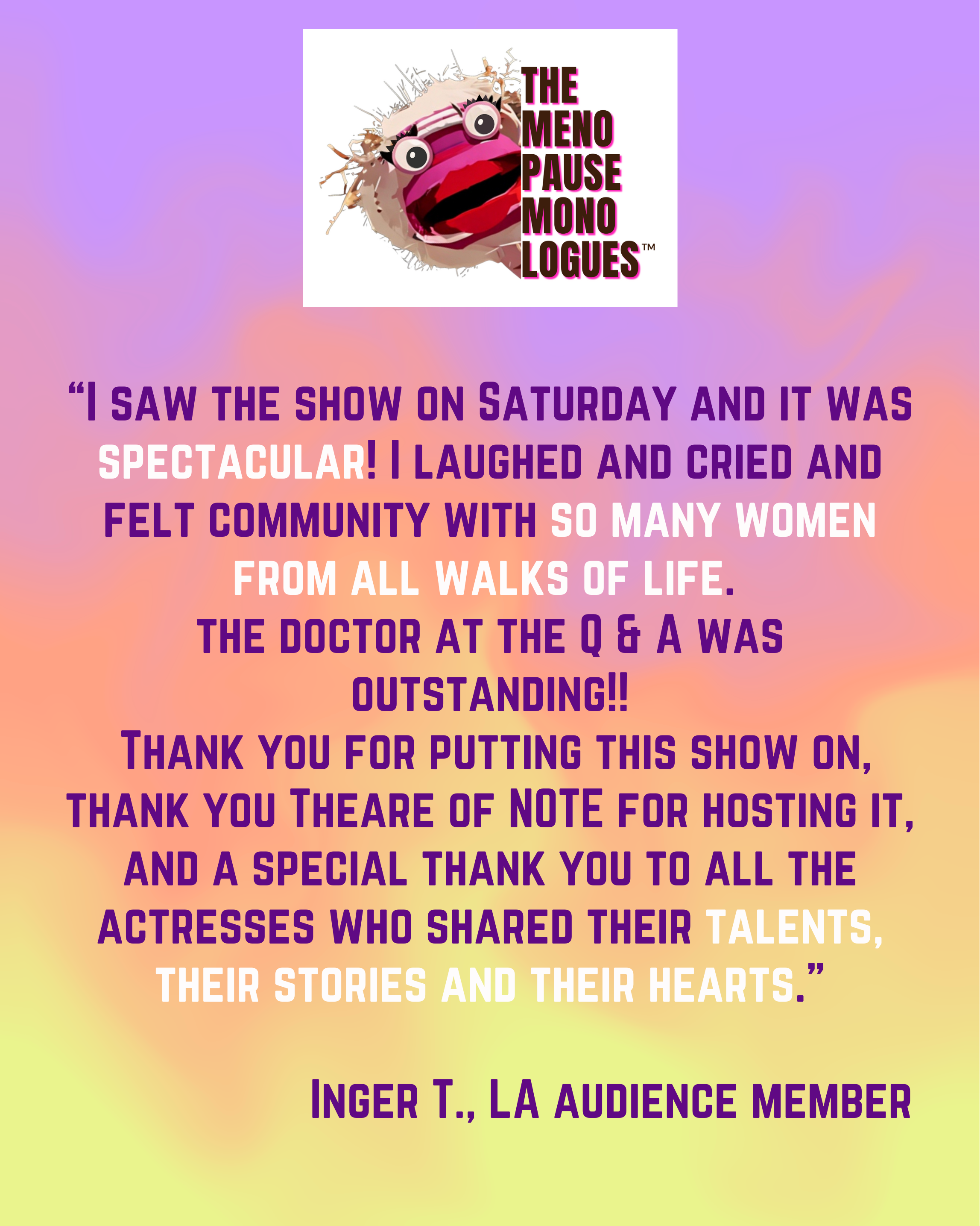 I saw the show on Saturday and it was spectacular! I laughed and cried and felt community with so many women from all walks of life. And the doctor at the Saturday matinee was outstanding!! Thank .png