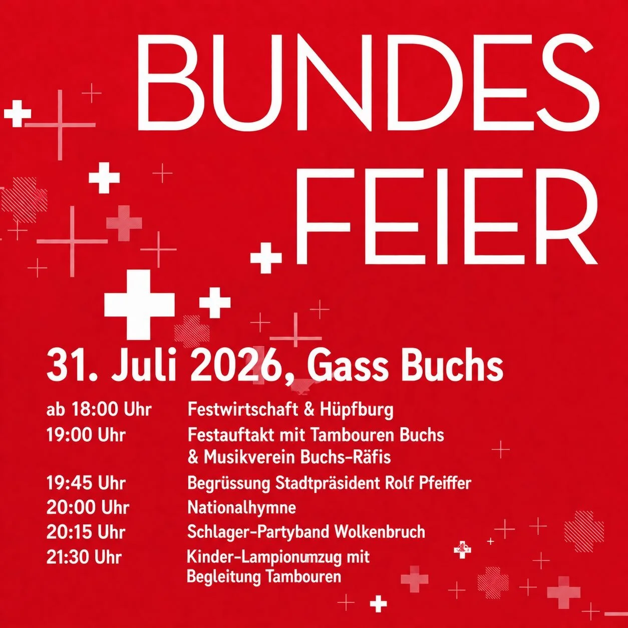 Bundesfeier d&lsquo;Gass

31. Juli 2026, ab 18.00 Uhr

18:00 Uhr  Festwirtschaft &amp; H&uuml;pfburg
19:00 Uhr  Festauftakt mit Tambouren Buchs
 &amp; Musikverein Buchs-R&auml;fis
19:45 Uhr  Begr&uuml;ssung Stadtpr&auml;sident Rolf Pfeiffer
20:00 Uhr