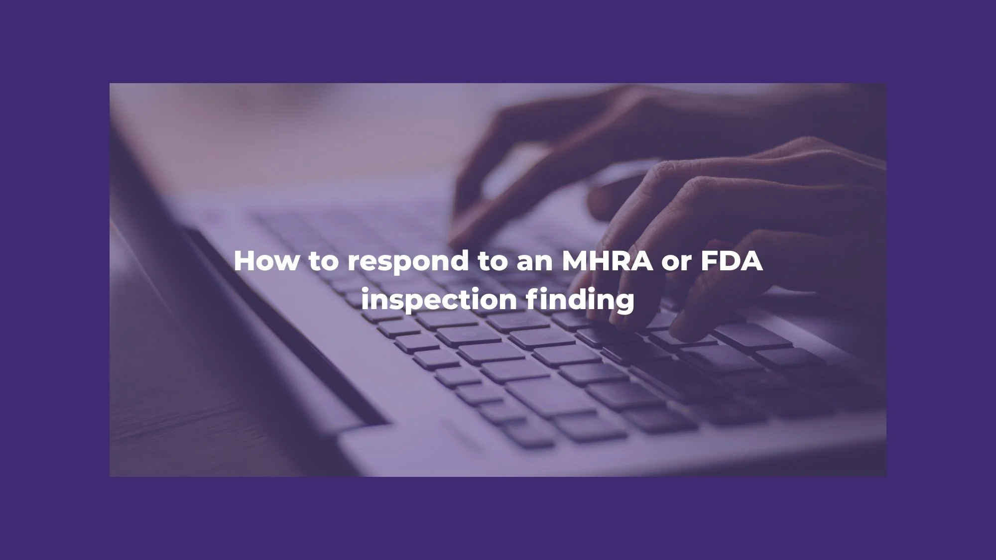 How to respond to an MHRA or FDA inspection finding