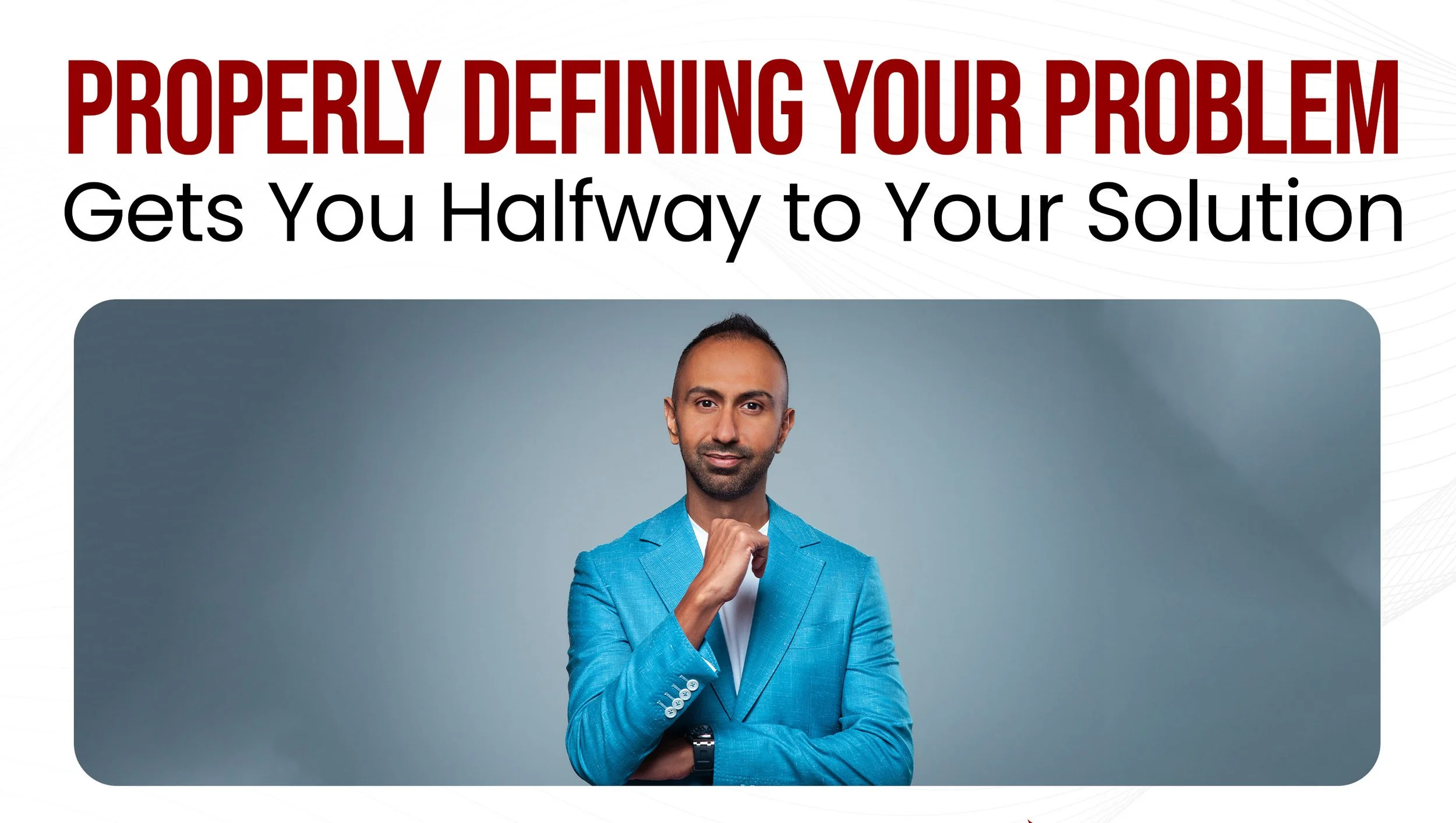 PROPERLY DEFINING YOUR PROBLEM Gets You Halfway to Your Solution